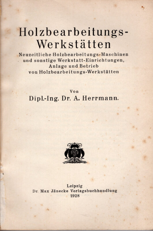 Holzbearbeitungswerkstätten. Neuzeitliche Holzbearbeitungs-Maschinen und sonstige Werkstatt-Einrichtungen, Anlage und Betrieb von Holzbearbeitungs-Werkstätten.