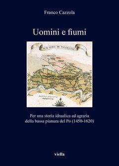 Uomini e fiumi. Per una storia idraulica ed agraria della bassa pianura del Po (1450-1620)