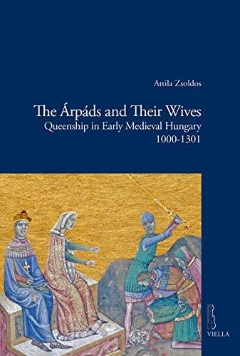 The Árpáds and their wives : queenship in early Medieval Hungary : 1000-1301