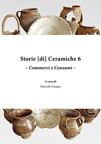 Storie di ceramiche. Commerci e consumi (Vol. 6).  Atti della Giornata di Studi  in ricordo di Graziella Berti,  a sei anni dalla scomparsa.