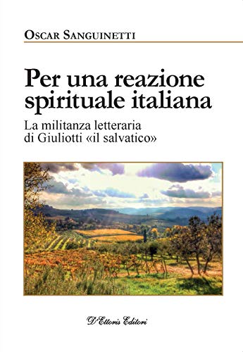 Per una reazione spirituale italiana. La militanza letteraria di Giuliotti «il salvatico». Edizione illustrata