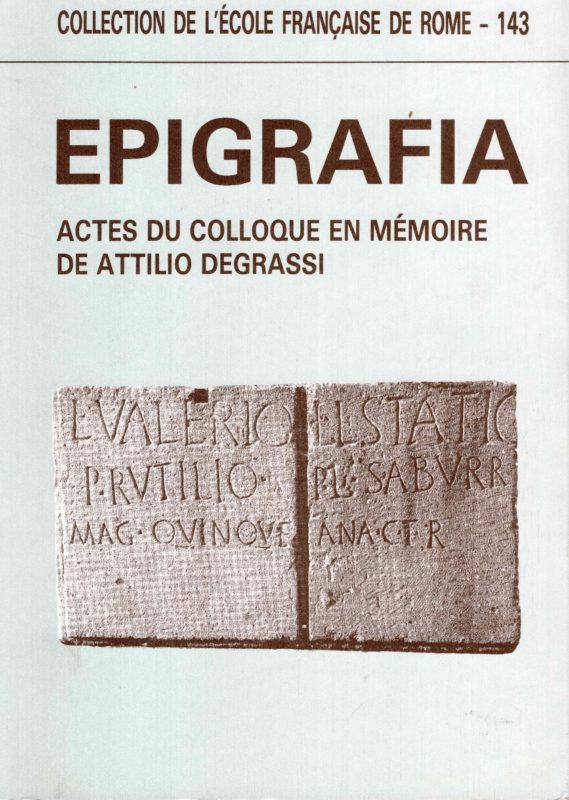 Epigrafia. Actes du Colloque international d'épigraphie latine en mémoire de Attilio Degrassi pour le centenaire de sa naissance organise par le Comite promoteur des Rencontres franco-italiennes sur l'epigraphie du monde romain dans le cadre de la convention entre l'Universite de Roma-La Sapienza et l'Ecole francaise de Rome.. Rome, 27-28 mai 1988