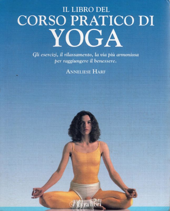 Il libro del corso pratico di yoga : gli esercizi, il rilassamento, la via più armoniosa per raggiungere il benessere
