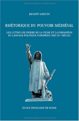 Rhétorique du pouvoir médiéval. Les Lettres de Pierre de la Vigne et la formation du langage politique européen (XIIIe-XVe siècle)