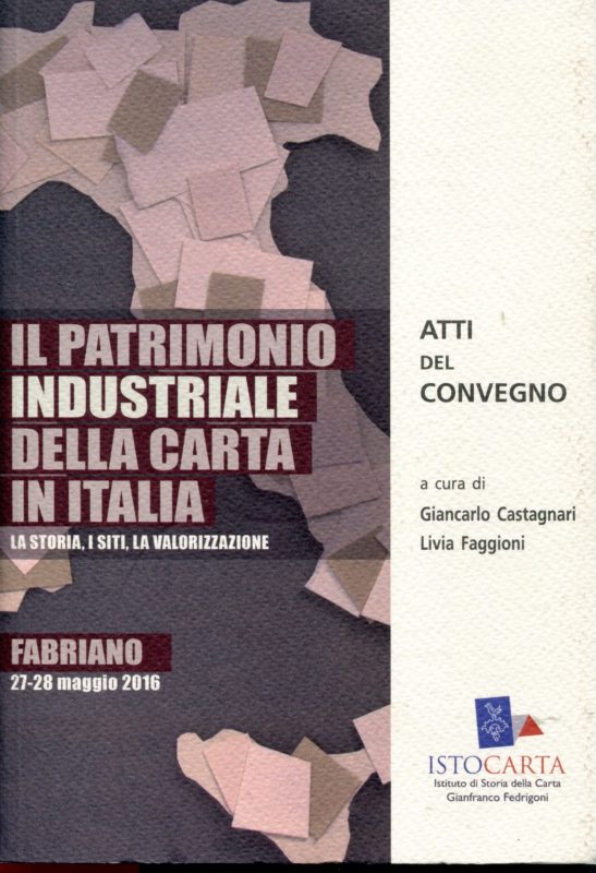 Il patrimonio industriale della carta in Italia, la storia, i siti, la valorizzazione. Atti del Convegno, Fabriano, 27-28 maggio 2016