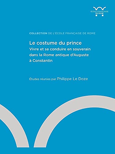 Le costume de prince. Vivre et se conduire en souverain dans la Rome antique d'Auguste à Constantin