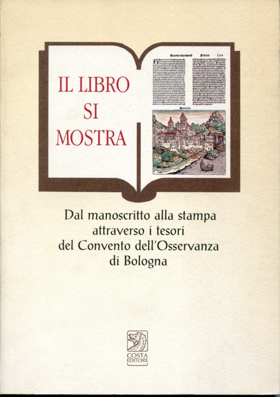 Il libro si mostra : dal manoscritto alla stampa attraverso i tesori del Convento dell'Osservanza di Bologna : Bologna, Convento dell'Osservanza, 23 gennaio-26 marzo 200