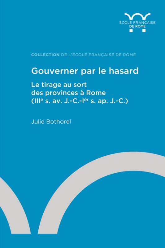 Gouverner par le hasard: Le tirage au sort des provinces Ã  Rome (IIIÂ° s. av. J.-C.-IÂ° s. ap. J.-C.)