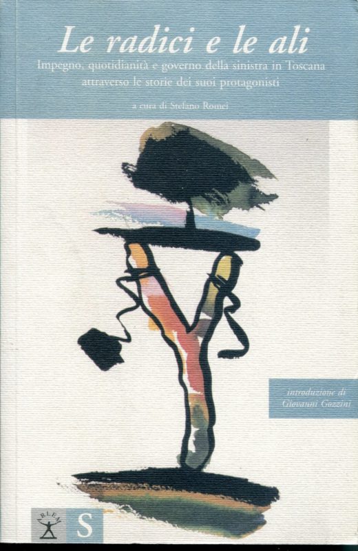 Le radici e le ali : impegno, quotidianit?? e governo della sinistra in Toscana attraverso le storie dei suoi protagonisti