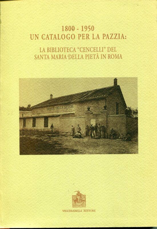 Un catalogo per la pazzia, 1800-1950 : la Biblioteca Cencelli del Santa Maria della Piet?? in Roma. Biblioteca. Catalogazione curata da Tiziana Brunetti .. [et al.] ; testi delle tavole a cura di Paola Salera e Alessandra Bonfigli