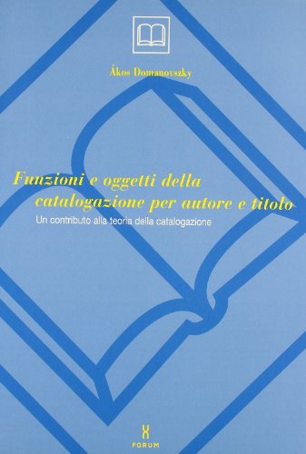 Funzioni ed oggetti della catalogazione per autore e titolo. Un contributo alla teoria della catalogazione