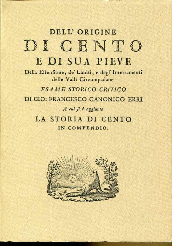Dell'origine di Cento e di sua pieve, della estensione, de' limiti, e degli interramenti delle valli circumpadane : esame storico critico di Gio. Francesco Canonico Erri, a cui si ?? aggiunta ..  Rist. anast