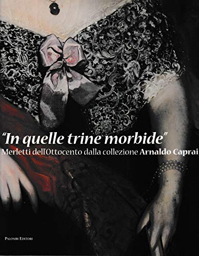 In quelle trine morbide. Merletti dell'Ottocento dalla collezione Arnaldo Caprai. Ediz. illustrata