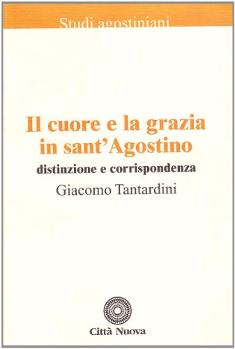 Il cuore e la grazia in sant'Agostino : distinzione e corrispondenza : lezioni tenute nei convegni sull'attualit???? di sant'Agostino all'Universit???? degli studi di Padova, anni accademici 2002-2003, 2003-2004, 2004-2005