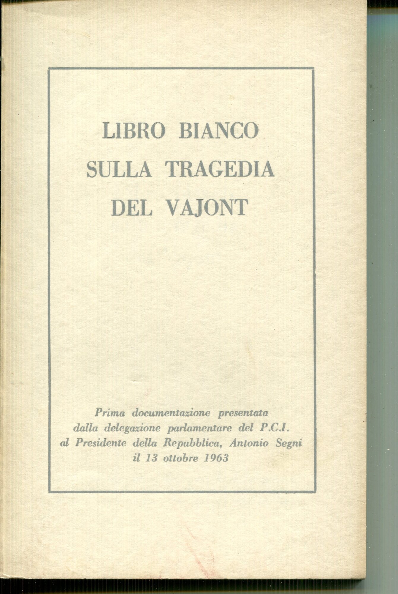 Libro bianco sulla tragedia del Vajont : prima documentazione presentata dalla delegazione parlamentare del PCI al Presidente della Repubblica, Antonio Segni, Belluno, 13 ottobre 1963