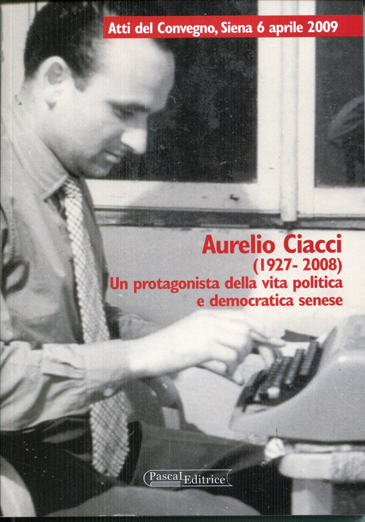 Aurelio Ciacci (1927-2008) : un protagonista della vita politica e democratica senese : atti del Convegno, Siena 6 aprile 2009
