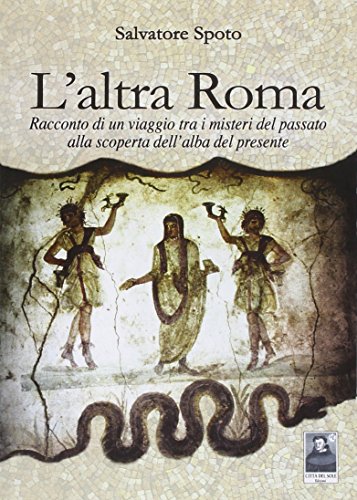 L'altra Roma. Racconto di un viaggio tra i misteri del passato alla scoperta dell'alba del presente