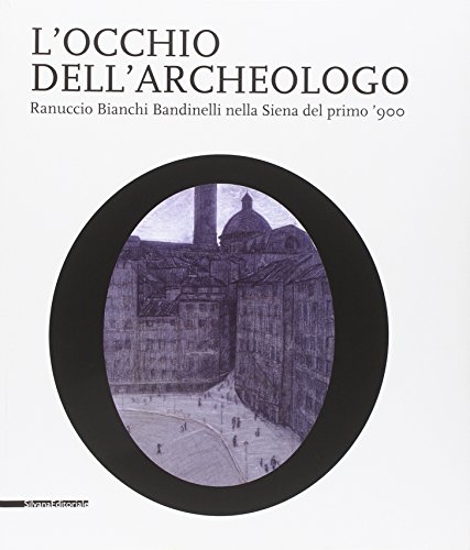 L'occhio dell'archeologo. Ranuccio Bianchi Bandinelli nella Siena del primo '900. Catalogo della mostra