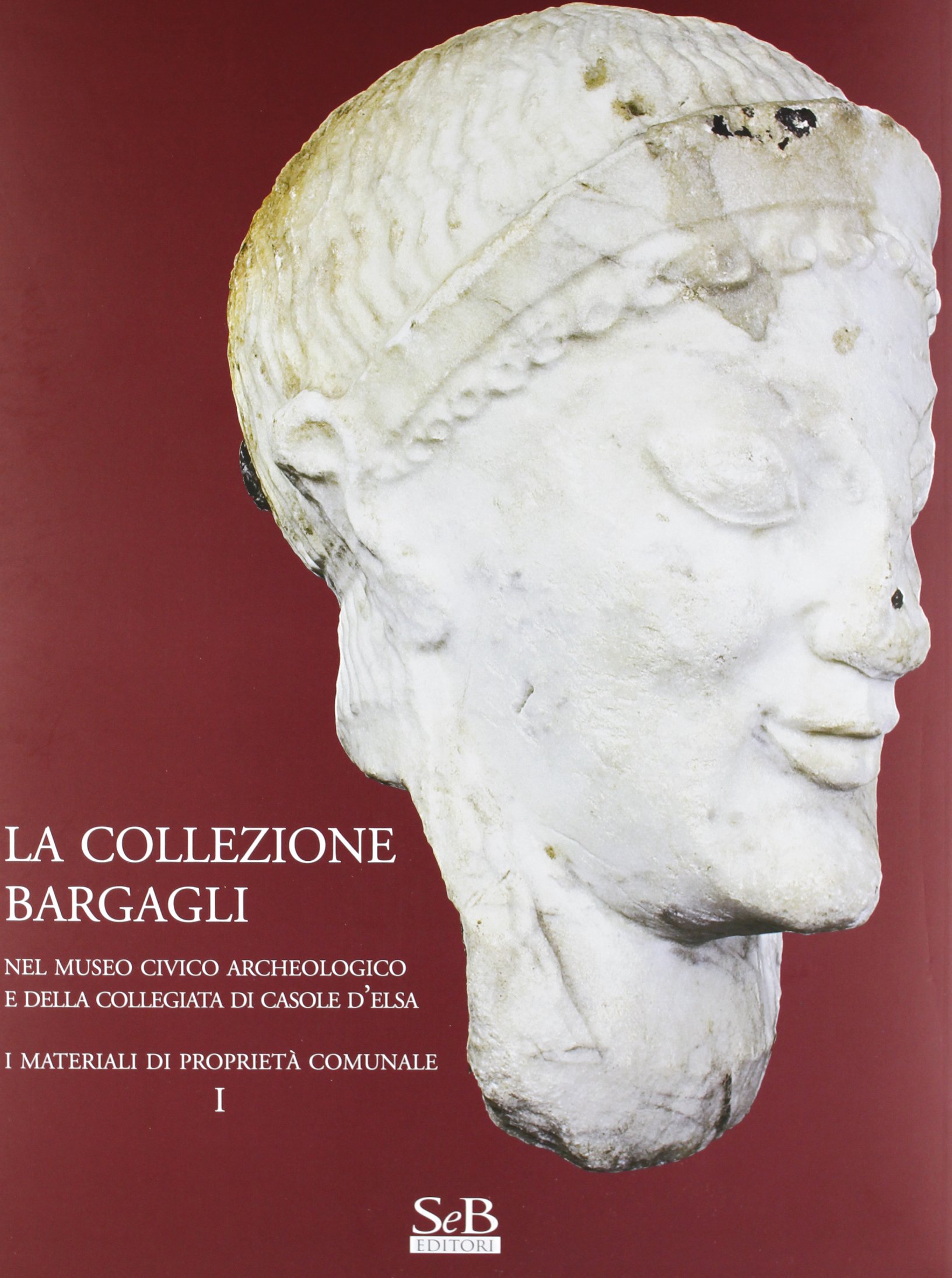 La collezione Bargagli. Nel museo civico archeologico e della collegiata di Casole d'Elsa. I materiali di propriet?? comunale. Ediz. illustrata (Vol. 1)