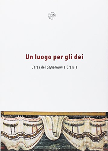 Un luogo per gli dei. L'area del Capitolium a Brescia