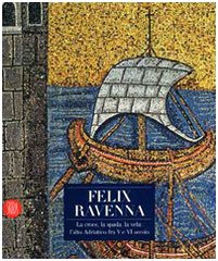 Felix Ravenna. La croce, la spada, la vela: l'alto Adriatico fra V e VI secolo. Ediz. illustrata