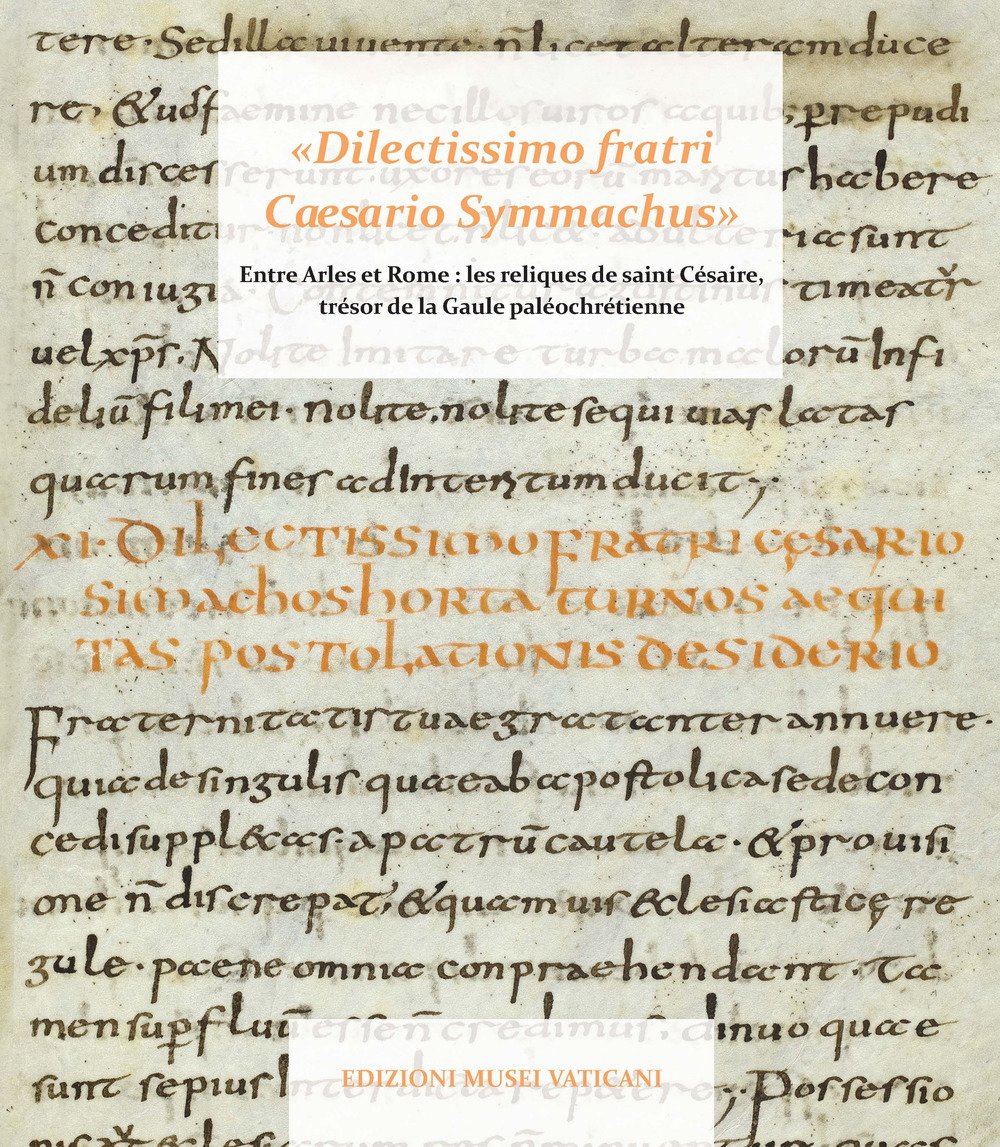 ??Dilectissimo fratri Caesario Symmachus?? Tra Arles e Roma: le reliquie di san Cesario, tesoro della Gallia paleocristiana. Ediz. illustrata