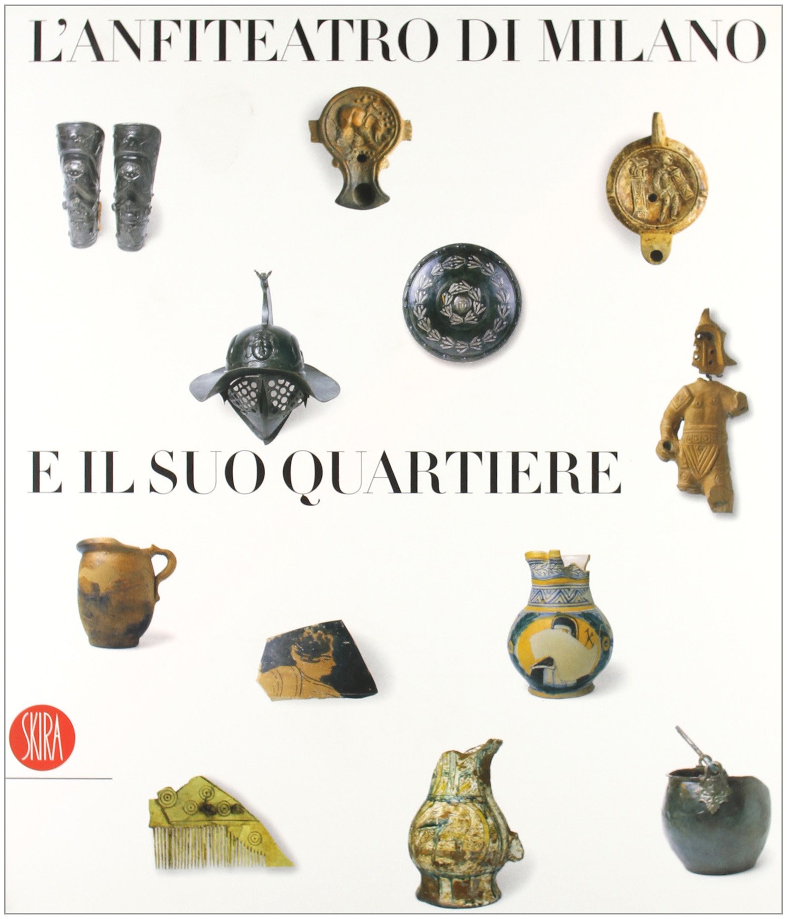 L'anfiteatro di Milano e il suo quartiere. Percorso storico-archeologico nel suburbio sudoccidentale. Ediz. illustrata