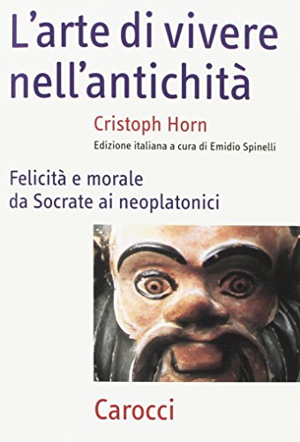 L'arte della vita nell'antichit??. Felicit?? e morale da Socrate ai neoplatonici