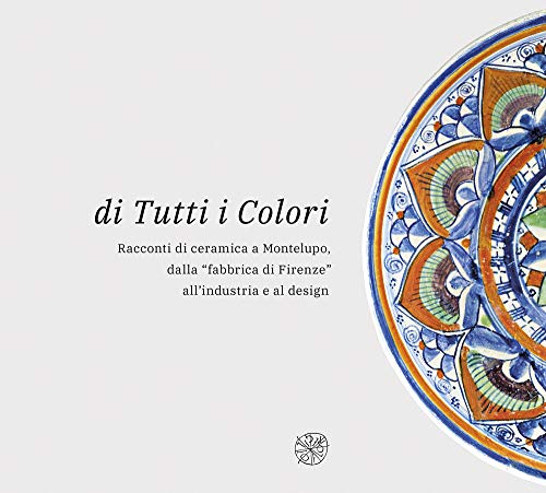 Di tutti i colori. Racconti di ceramica a Montelupo dalla ??fabbrica di Firenze?? all'industria e al design. Catalogo della mostra. Ediz. illustrata