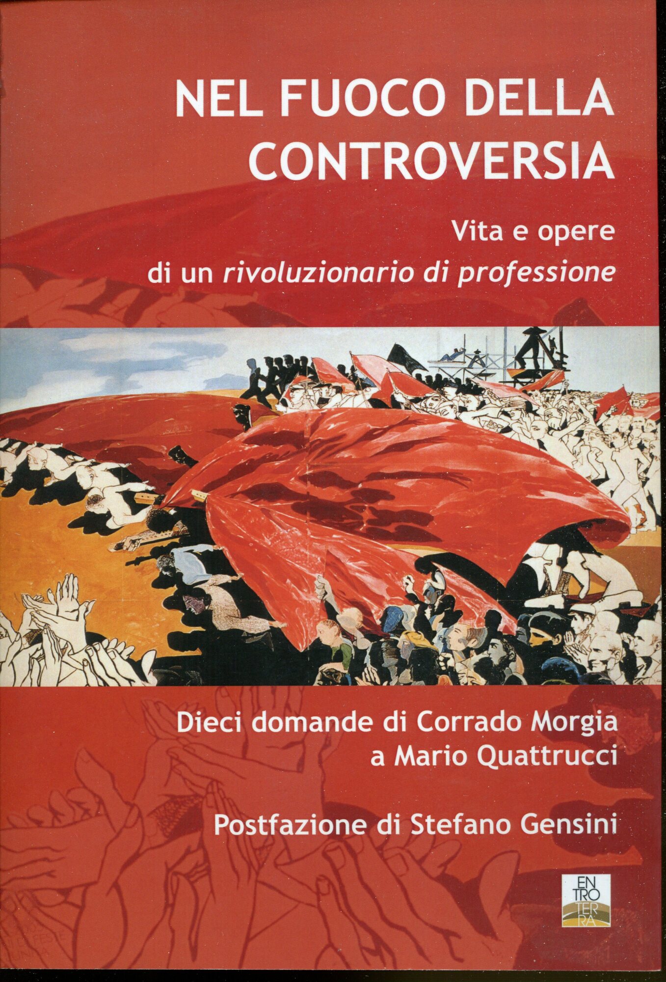 Nel fuoco della controversia : vita e opere di un rivoluzionario di professione. Dieci domande di Corrado Morgia a Mario Quattrucci ; postfazione di Stefano Gensini