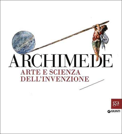 Archimede. Arte e scienza dell'invenzione. Catalogo della Mostra tenuta a Roma nel 2013-2014