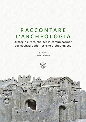 Raccontare l'archeologia. Strategie e tecniche per la comunicazione dei risultati delle ricerche archeologiche. Nuova ediz.