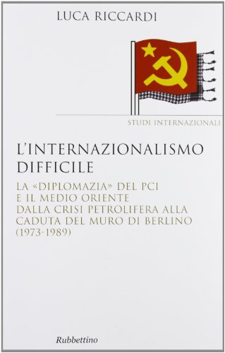 L'internazionalismo difficile. La ??diplomazia?? del PCI e il Medio Oriente dalla crisi petrolifera alla caduta del muro di Berlino (1973-1989)