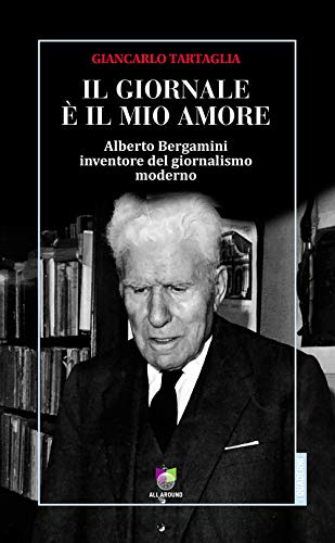 Il giornale ?? il mio amore. Alberto Bergamini inventore del giornalismo moderno