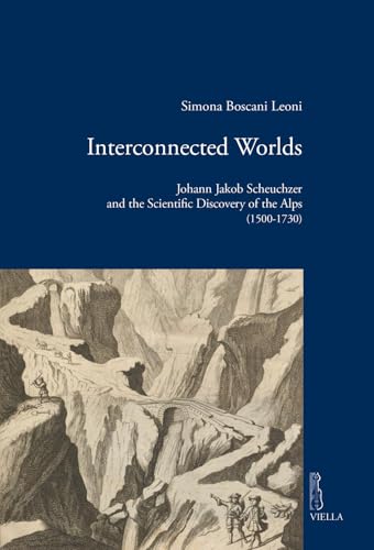 Interconnected worlds. Johann Jakob Scheuchzer and the scientific discovery of the Alps (1500-1730)