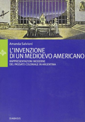 L'invenzione di un Medioevo americano. Rappresentazioni moderne del passato coloniale in Argentina