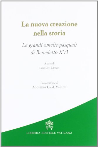 La nuova creazione nella storia. Le grandi omelie pasquali di Benedetto XVI